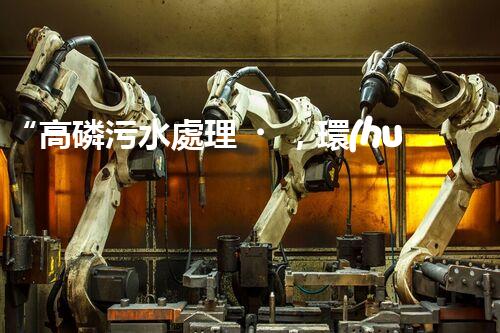 “高磷污水處理，環(huán)保先鋒，守護(hù)碧水藍(lán)天！”